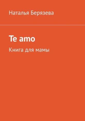 Наталья Берязева. Te amo. Книга для мамы