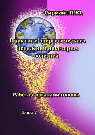 Павел Юрьевич Сирмайс. Практики энергетического исцеления некоторых болезней. Книга 2. Работа с органами головы