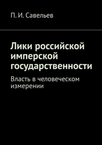 П. И. Савельев. Лики российской имперской государственности. Власть в человеческом измерении