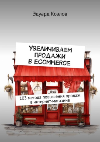 Эдуард Козлов. Увеличиваем продажи в eCommerce. 103 метода повышения продаж в интернет-магазине