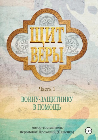 Обложка книги «Щит веры – воину-защитнику в помощь. Часть 1»