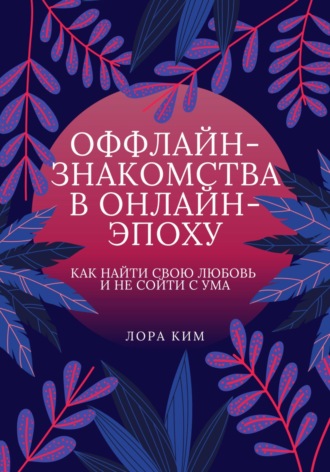 Обложка книги «Оффлайн-знакомства в онлайн-эпоху. Как найти свою любовь и не сойти с ума»