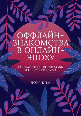 Лора Ким. Оффлайн-знакомства в онлайн-эпоху. Как найти свою любовь и не сойти с ума