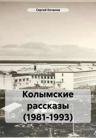 Сергей Юрьевич Кочанов. Колымские рассказы (1981-1993)