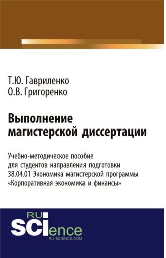 Ольга Викторовна Григоренко. Выполнение магистерской диссертации Учебно-методическое пособие для студентов направления подготовки 38.04.01. Экономика магистерской программы Корпоративная экономика и финансы . (Бакалавриат). Учебно-методическое пособие.
