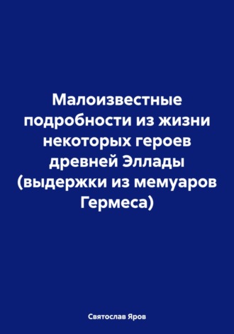 Святослав Яров. Малоизвестные подробности из жизни некоторых героев древней Эллады (выдержки из мемуаров Гермеса)