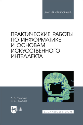 И. В. Галыгина. Практические работы по информатике и основам искусственного интеллекта. Учебное пособие для вузов