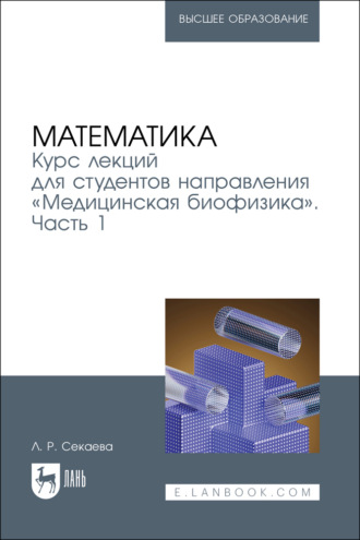 Л. Р. Секаева. Математика. Курс лекций для студентов направления «Медицинская биофизика». Часть 1. Учебное пособие для вузов