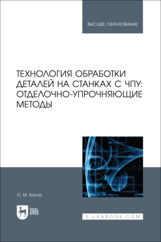 О. М. Балла. Технология обработки деталей на станках с ЧПУ: отделочно-упрочняющие методы. Учебное пособие для вузов