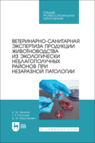 А. М. Гертман. Ветеринарно-санитарная экспертиза продукции животноводства из экологически неблагополучных районов при незаразной патологии. Учебное пособие для СПО