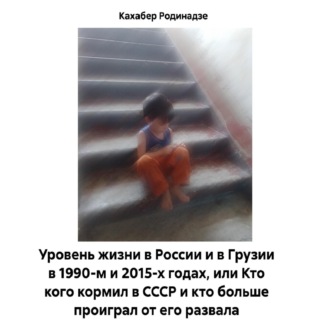 Обложка книги «Уровень жизни в России и в Грузии в 1990-м и 2015-х годах, или Кто кого кормил в СССР и кто больше проиграл от его развала»