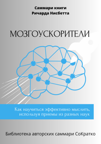 Обложка книги «Саммари книги Ричарда Нисбетта «Мозгоускорители. Как научиться эффективно мыслить, используя приемы из разных наук»»