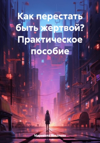 Обложка книги «Как перестать быть жертвой? Практическое пособие»