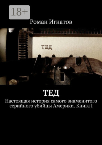 Обложка книги «Тед. Настоящая история самого знаменитого серийного убийцы Америки. Книга I»