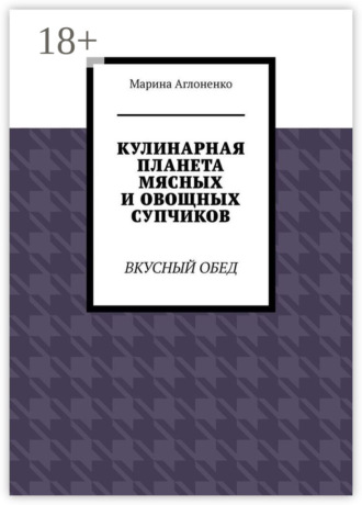 Марина Аглоненко. Кулинарная планета мясных и овощных супчиков. Вкусный обед