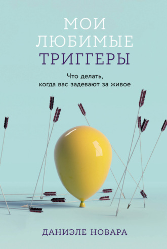 Даниэле Новара. Мои любимые триггеры: Что делать, когда вас задевают за живое