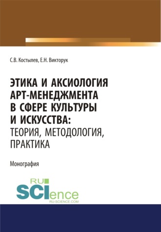 Сергей Валерьевич Костылев. Этика и аксиология арт-менеджмента в сфере культуры и искусства. Теория, методология, практика. (Адъюнктура, Аспирантура, Ассистентура, Бакалавриат, Магистратура, Ординатура, Специалитет). Монография.