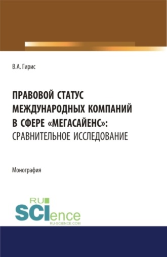 Валерия Алексеевна Гирис. Правовой статус международных компаний в сфере мегасайенс : сравнительное исследование.. (Аспирантура). (Бакалавриат). (Магистратура). Монография