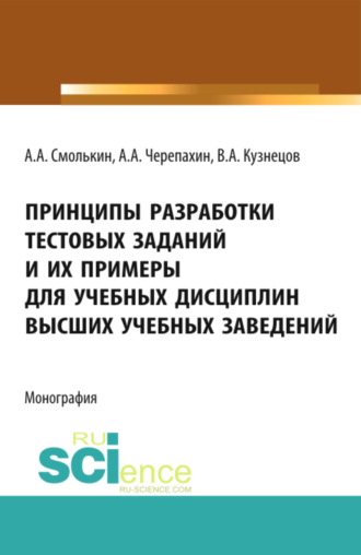 Александр Алексеевич Смолькин. Принципы разработки тестовых заданий и их примеры для учебных дисциплин высших учебных заведений. (Аспирантура, Бакалавриат, Магистратура). Монография.