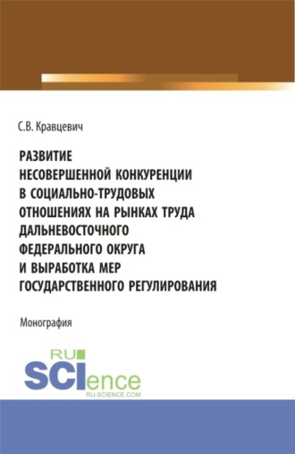 Сергей Витальевич Кравцевич. Развитие несовершенной конкуренции в социально-трудовых отношениях на рынках труда дальневосточного федерального округа и выработка мер государственно. (Аспирантура, Магистратура). Монография.