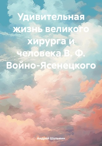 Обложка книги «Удивительная жизнь великого хирурга и человека В. Ф. Войно-Ясенецкого»