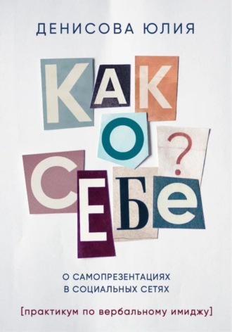 Юлия Денисова. Как о себе? О самопрезентациях в социальных сетях. Книга-практикум по вербальному имиджу