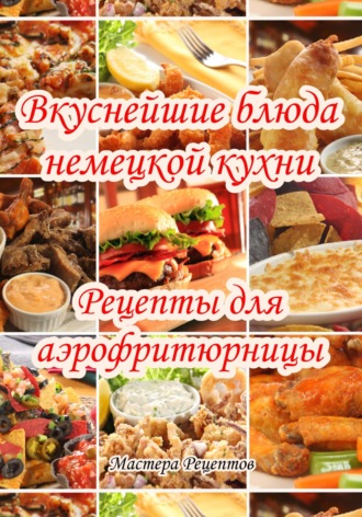Обложка книги «Вкуснейшие блюда немецкой кухни. Рецепты для аэрофритюрницы»