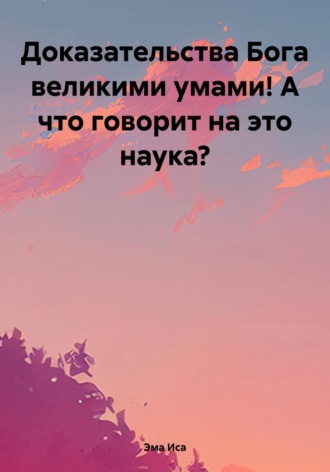 Обложка книги «Доказательства Бога великими умами! А что говорит на это наука?»