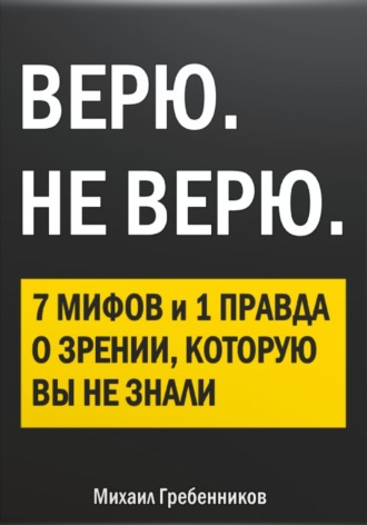 Михаил Валерьевич Гребенников. ВЕРЮ. НЕ ВЕРЮ. 7 Мифов и 1 правда о зрении, которую вы не знали