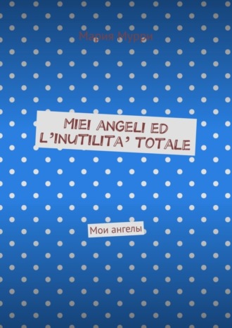 Обложка книги «Miei angeli ed l’inutilita’ totale. Мои ангелы»