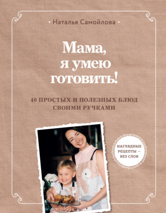 Обложка книги «Мама, я умею готовить. 40 простых и полезных блюд своими ручками»