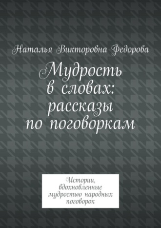 Обложка книги «Мудрость в словах: рассказы по поговоркам. Истории, вдохновленные мудростью народных поговорок»