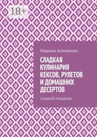 Обложка книги «Сладкая кулинария кексов, рулетов и домашних десертов. Сладкий праздник»