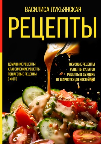 Обложка книги «Рецепты. Домашние рецепты. Классические рецепты. Пошаговые рецепты с фото. Вкусные рецепты. Рецепты салатов. Рецепты в духовке. От шарлотки до коктейлей»