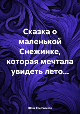 Юлия Стиславская. Сказка о маленькой Снежинке, которая мечтала увидеть лето…