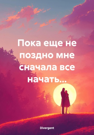 Пока еще не поздно мне сначала все начать…. 