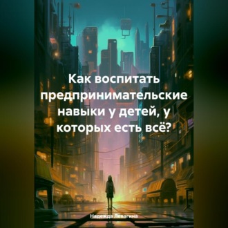 Обложка книги «Как воспитать предпринимательские навыки у детей, у которых есть всё?»