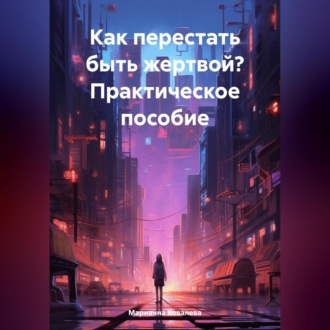 Обложка книги «Как перестать быть жертвой? Практическое пособие»