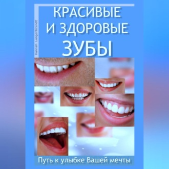 Обложка книги «Красивые и здоровые зубы. Путь к улыбке Вашей мечты»