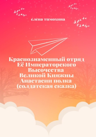 Обложка книги «Краснознаменный отряд Её Императорского Высочества Великой Княжны Анастасии полка (солдатская сказка)»
