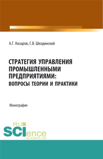 Стратегия управления промышленными предприятиями: вопросы теории и практики. (Аспирантура, Бакалавриат, Магистратура). Монография.. Андрей Геннадьевич Назаров