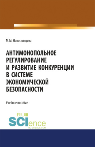 Мария Михайловна Новосельцева. Антимонопольное регулирование и развитие конкуренции в системе экономической безопасности. (Бакалавриат, Магистратура, Специалитет). Учебное пособие.