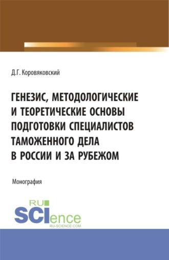 Денис Геннадьевич Коровяковский. Генезис, методологические и теоретические основы подготовки специалистов таможенного дела в России и за рубежом. (Аспирантура, Бакалавриат, Магистратура). Монография.