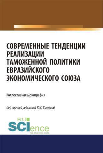 Современные тенденции реализации таможенной политики евразийского экономического союза. (Аспирантура, Бакалавриат, Специалитет). Монография.. Юлия Сергеевна Валеева