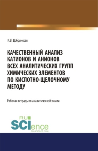 Ирина Викторовна Добрянская. Качественный анализ катионов и анионов всех аналитических групп химических элементов по кислотно-щелочному методу. РАБОЧАЯ ТЕТРАДЬ. (СПО). Учебное пособие.