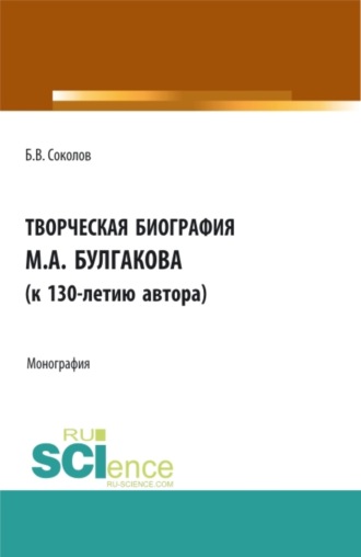 Борис Соколов. Творческая биография М.А. Булгакова (к 130-летию автора). (Аспирантура, Бакалавриат, Магистратура, Специалитет). Монография.