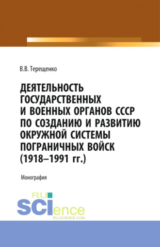 Владимир Васильевич Терещенко. Деятельность государственных и военных органов СССР по созданию и развитию окружной системы пограничных войск (1918 – 1991). (Аспирантура, Бакалавриат, Магистратура). Монография.