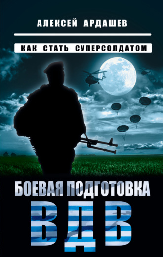 Алексей Ардашев. Боевая подготовка ВДВ. Как стать суперсолдатом