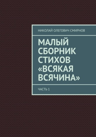 Николай Олегович Смирнов. Малый сборник стихов «Всякая всячина». Часть 1