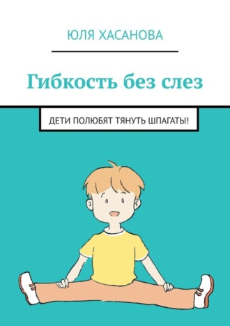 Обложка книги «Гибкость без слез. Дети полюбят тянуть шпагаты!»